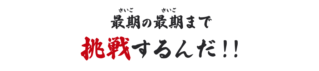 最期の最期まで挑戦するんだ!!