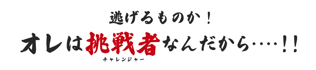  逃げるものか!オレは挑戦者なんだから・・・・!!!!